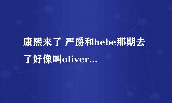 康熙来了 严爵和hebe那期去了好像叫oliver的女生，她到底叫啥呢