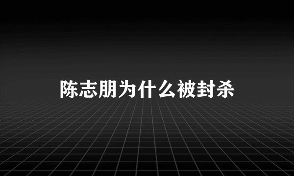 陈志朋为什么被封杀