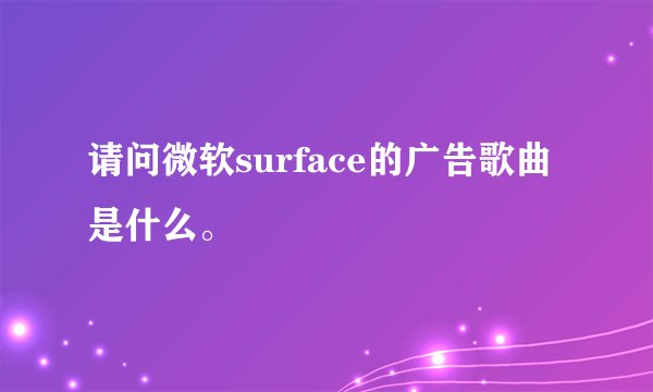 请问微软surface的广告歌曲是什么。