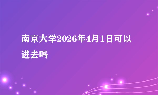 南京大学2026年4月1日可以进去吗