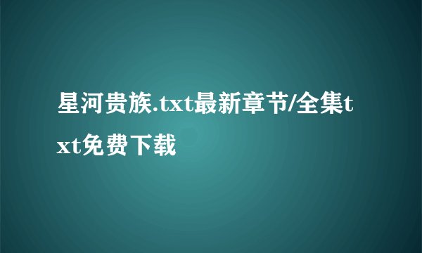 星河贵族.txt最新章节/全集txt免费下载