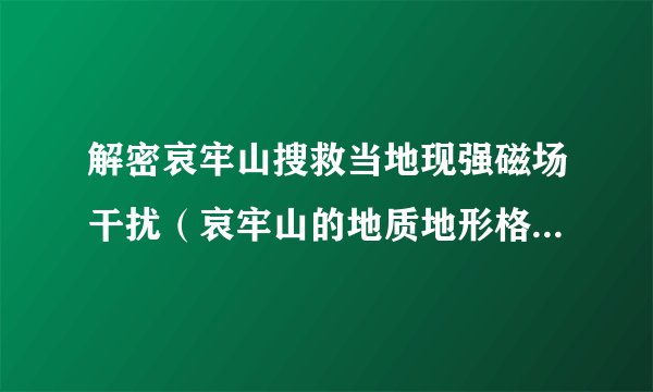 解密哀牢山搜救当地现强磁场干扰（哀牢山的地质地形格外复杂）