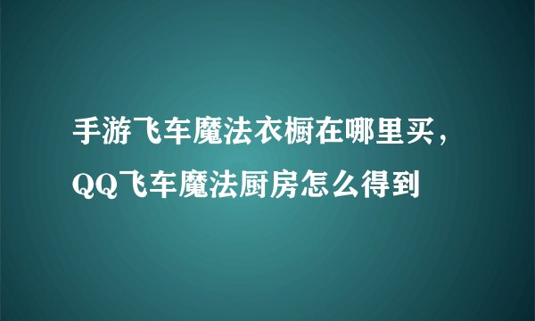 手游飞车魔法衣橱在哪里买，QQ飞车魔法厨房怎么得到