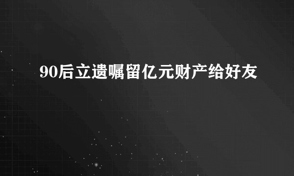 90后立遗嘱留亿元财产给好友
