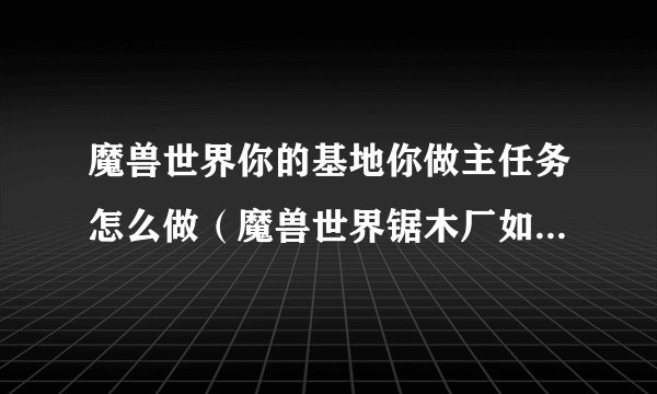 魔兽世界你的基地你做主任务怎么做（魔兽世界锯木厂如何解锁）