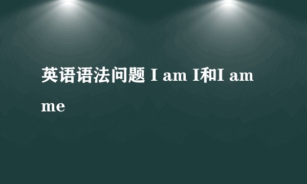 英语语法问题 I am I和I am me