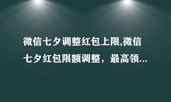 微信七夕调整红包上限,微信七夕红包限额调整，最高领取金额提升！