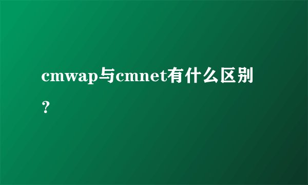 cmwap与cmnet有什么区别？