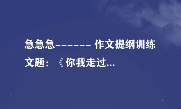 急急急------ 作文提纲训练 文题：《你我走过的日子》2、写作目的：---------------------------------