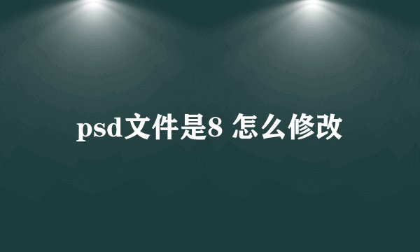 psd文件是8 怎么修改