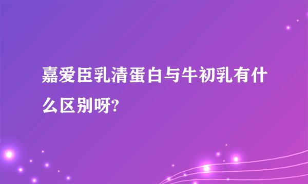 嘉爱臣乳清蛋白与牛初乳有什么区别呀?