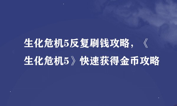 生化危机5反复刷钱攻略，《生化危机5》快速获得金币攻略