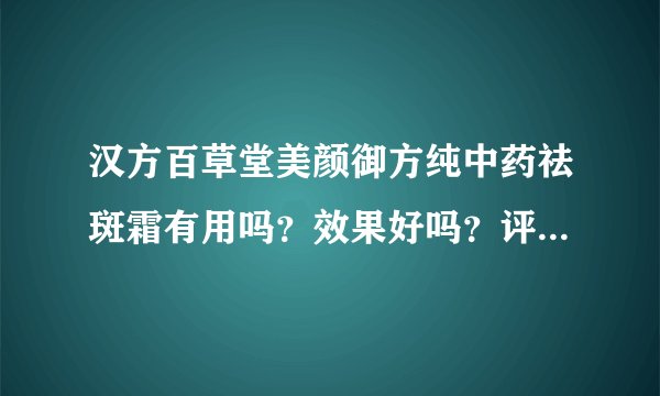 汉方百草堂美颜御方纯中药祛斑霜有用吗？效果好吗？评价如何？