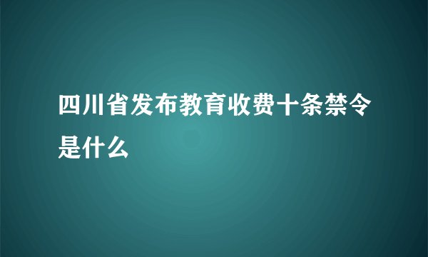 四川省发布教育收费十条禁令是什么
