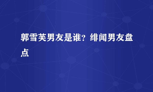 郭雪芙男友是谁？绯闻男友盘点