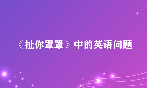 《扯你罩罩》中的英语问题