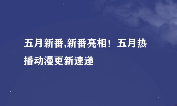 五月新番,新番亮相！五月热播动漫更新速递