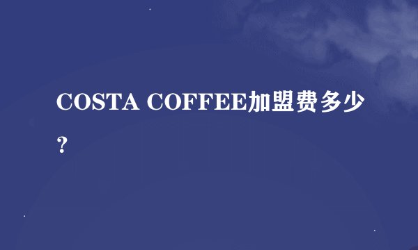 COSTA COFFEE加盟费多少？