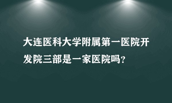 大连医科大学附属第一医院开发院三部是一家医院吗？