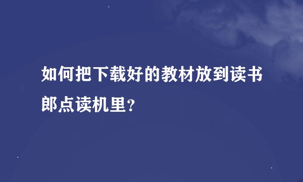 如何把下载好的教材放到读书郎点读机里？