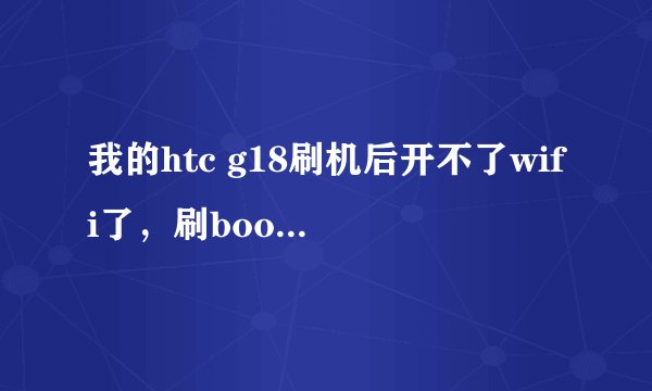 我的htc g18刷机后开不了wifi了，刷boot.img也不行，怎么回事？现在系统是4.1的，官解。 小白求救