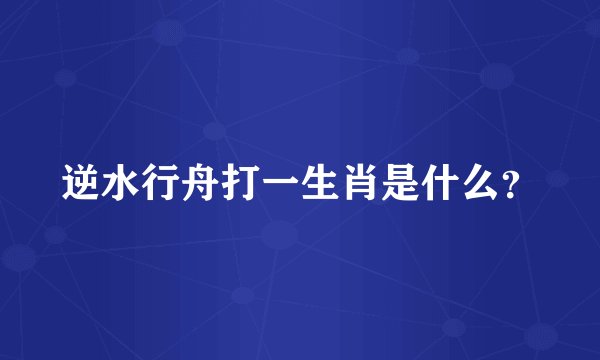 逆水行舟打一生肖是什么？
