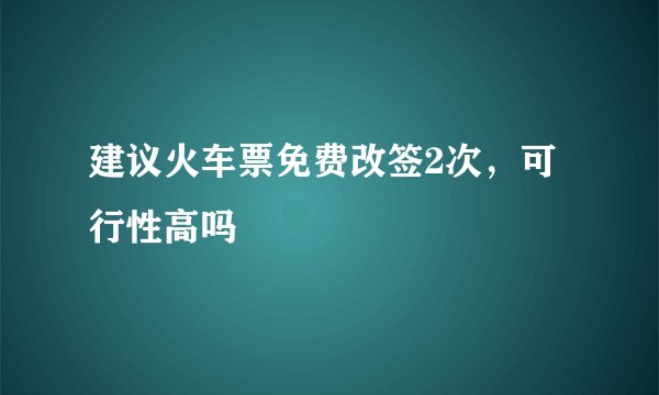 建议火车票免费改签2次，可行性高吗