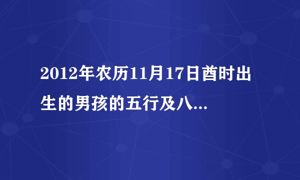 2012年农历11月17日酋时出生的男孩的五行及八字是什么喜什么忌什么