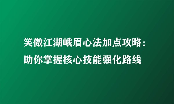 笑傲江湖峨眉心法加点攻略：助你掌握核心技能强化路线