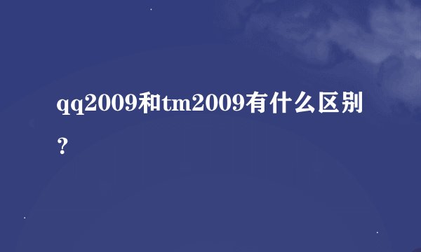 qq2009和tm2009有什么区别？