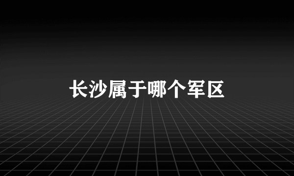 长沙属于哪个军区