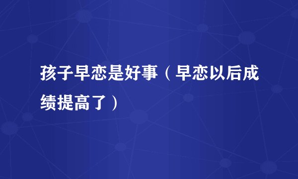 孩子早恋是好事（早恋以后成绩提高了）