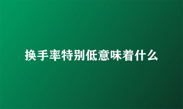 换手率特别低意味着什么
