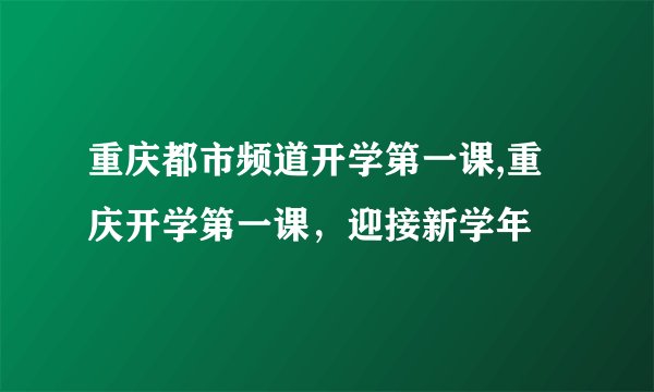 重庆都市频道开学第一课,重庆开学第一课，迎接新学年