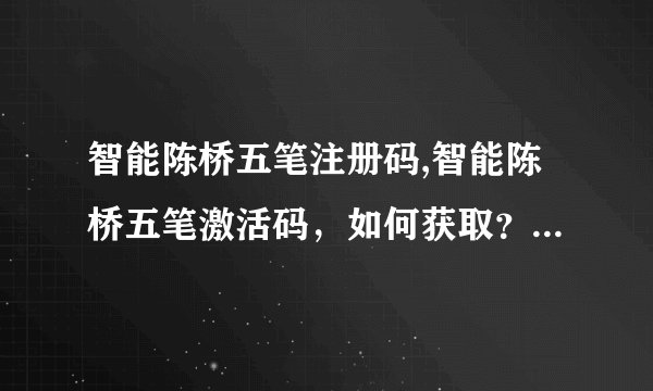 智能陈桥五笔注册码,智能陈桥五笔激活码，如何获取？ - 获取智能陈桥五笔注册码