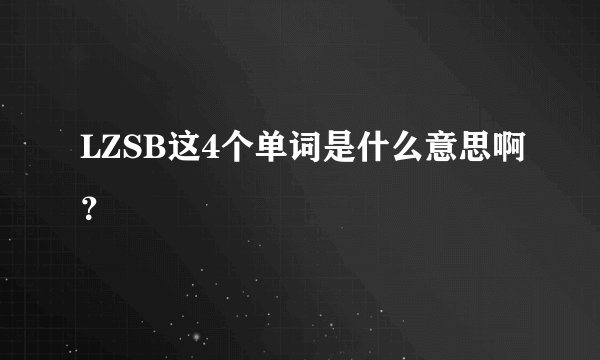 LZSB这4个单词是什么意思啊？