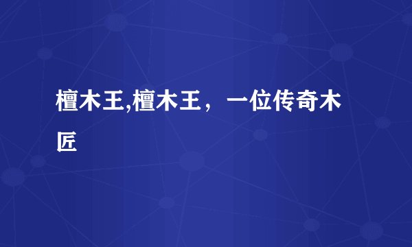 檀木王,檀木王，一位传奇木匠