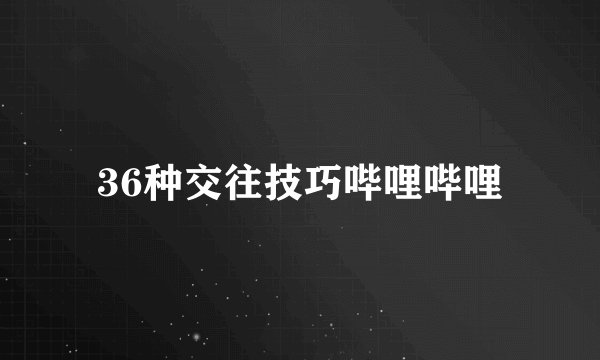 36种交往技巧哔哩哔哩