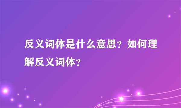 反义词体是什么意思？如何理解反义词体？