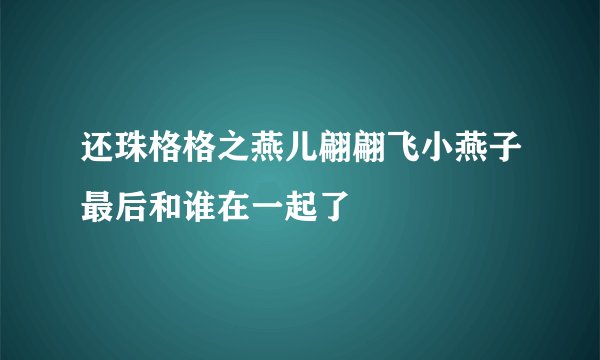 还珠格格之燕儿翩翩飞小燕子最后和谁在一起了