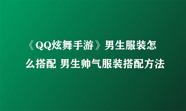 《QQ炫舞手游》男生服装怎么搭配 男生帅气服装搭配方法