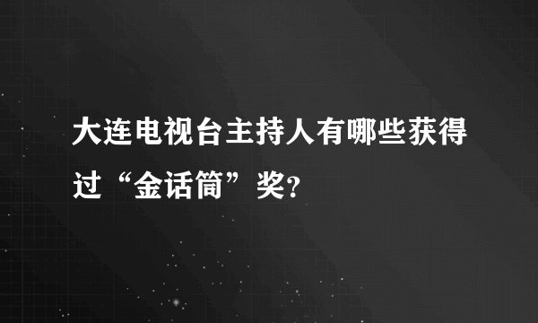 大连电视台主持人有哪些获得过“金话筒”奖？
