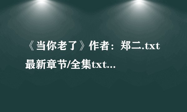 《当你老了》作者：郑二.txt最新章节/全集txt免费下载
