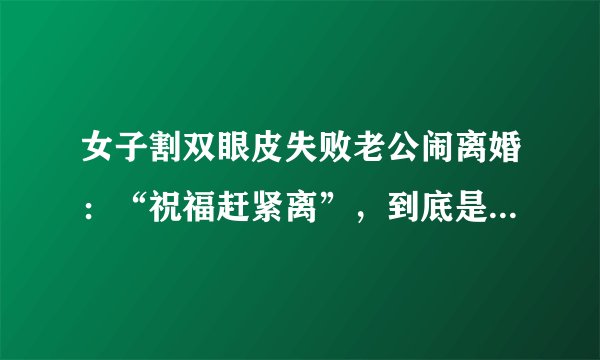 女子割双眼皮失败老公闹离婚：“祝福赶紧离”，到底是什么逻辑？