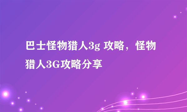 巴士怪物猎人3g 攻略，怪物猎人3G攻略分享