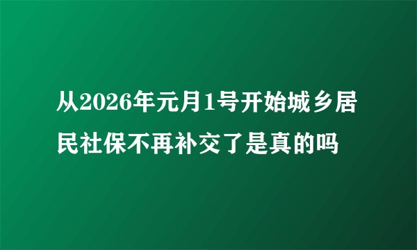 从2026年元月1号开始城乡居民社保不再补交了是真的吗
