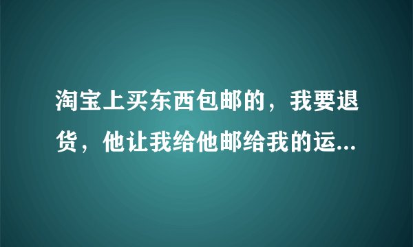 淘宝上买东西包邮的，我要退货，他让我给他邮给我的运费，给他吗