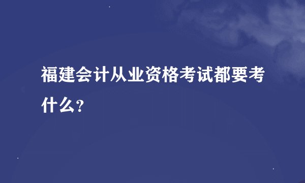 福建会计从业资格考试都要考什么？