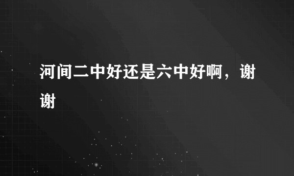 河间二中好还是六中好啊，谢谢