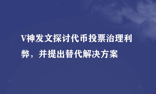 V神发文探讨代币投票治理利弊，并提出替代解决方案